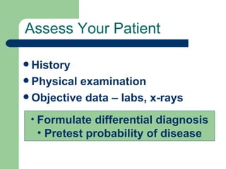 Assess Your Patient History Physical examination Objective data – labs, x-rays Formulate differential diagnosis Pretest probability of disease 