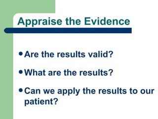 Appraise the Evidence Are the results valid? What are the results?  Can we apply the results to our patient? 
