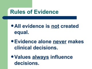 Rules of Evidence All evidence is  not  created equal. Evidence alone  never  makes clinical decisions. Values  always  influence decisions. 