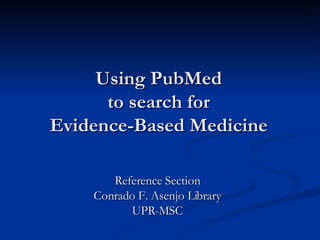 Using PubMed to search for Evidence-Based Medicine Reference Section Conrado F. Asenjo Library UPR-MSC 
