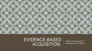 EVIDENCE-BASED
ACQUISITION:
A Real Life Account of
Managing the Program
 
