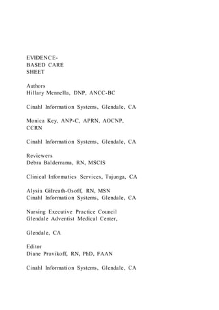 EVIDENCE-
BASED CARE
SHEET
Authors
Hillary Mennella, DNP, ANCC-BC
Cinahl Information Systems, Glendale, CA
Monica Key, ANP-C, APRN, AOCNP,
CCRN
Cinahl Information Systems, Glendale, CA
Reviewers
Debra Balderrama, RN, MSCIS
Clinical Informatics Services, Tujunga, CA
Alysia Gilreath-Osoff, RN, MSN
Cinahl Information Systems, Glendale, CA
Nursing Executive Practice Council
Glendale Adventist Medical Center,
Glendale, CA
Editor
Diane Pravikoff, RN, PhD, FAAN
Cinahl Information Systems, Glendale, CA
 