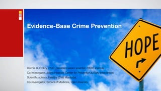 Evidence-Base Crime Prevention




Dennis D. Embry, Ph.D.,president/senior scientist, PAXIS Institute
Co-investigator, Johns Hopkins Center for Prevention & Early Intervention
Scientiﬁc advisor, Healthy Child Manitoba,
Co-Investigator, School of Medicine, Yale University
 