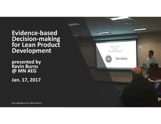 Evidence-based
Decision-making
for Lean Product
Development
presented by
Kevin Burns
@ MN AEG
Jan. 17, 2017
kburns@sagesw.com, @kevinbburns
 