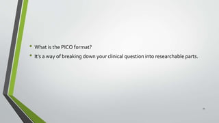 • What is the PICO format?
• It’s a way of breaking down your clinical question into researchable parts.
10
 