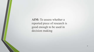 AIM: To assess whether a
reported piece of research is
good enough to be used in
decision making
26
 