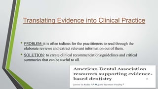 Translating Evidence into Clinical Practice
• PROBLEM: it is often tedious for the practitioners to read through the
elaborate reviews and extract relevant information out of them.
• SOLUTION: to create clinical recommendations/guidelines and critical
summaries that can be useful to all.
34
 