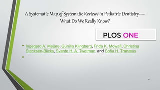 A Systematic Map of Systematic Reviews in Pediatric Dentistry—
What Do We Really Know?
• Ingegerd A. Mejàre, Gunilla Klingberg, Frida K. Mowafi, Christina
Stecksén-Blicks, Svante H. A. Twetman, and Sofia H. Tranæus
•
42
 
