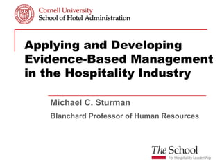 Applying and Developing
Evidence-Based Management
in the Hospitality Industry

   Michael C. Sturman
   Blanchard Professor of Human Resources
 