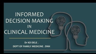 INFORMED
DECISION MAKING
IN
CLINICAL MEDICINE
Dr KD DELE .
DEPT OF FAMILY MEDICINE . DNH
 