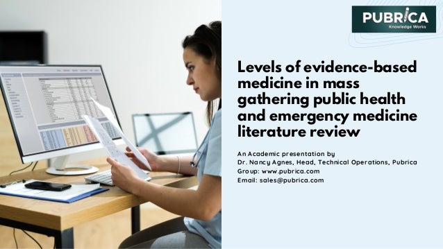 Levels of evidence-based
medicine in mass
gathering public health
and emergency medicine
literature review
An Academic presentation by
Dr. Nancy Agnes, Head, Technical Operations, Pubrica
Group: www.pubrica.com
Email: sales@pubrica.com
 
