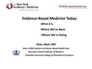Evidence-Based Medicine Today:
                      -What it is
                      -Where We've Been
                      - Where We're Going


                  Peter Wyer MD
    Chair, NYAM Section on Evidence Based Health Care
         Associate Clinical Professor of Medicine
C     Columbia University College of Physicians & Surgeons
 