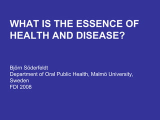 WHAT IS THE ESSENCE OF HEALTH AND DISEASE? Björn Söderfeldt Department of Oral Public Health, Malmö University, Sweden FDI 2008 