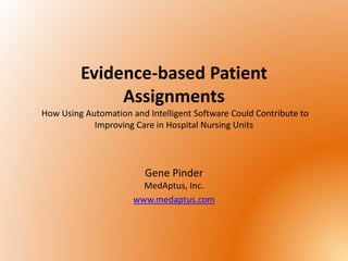 Evidence-based Patient
Assignments
How Using Automation and Intelligent Software Could Contribute to
Improving Care in Hospital Nursing Units
Gene Pinder
MedAptus, Inc.
www.medaptus.com
 