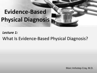 Lecture 1:
What Is Evidence-Based Physical Diagnosis?
Marc Imhotep Cray, M.D.
Evidence-Based
Physical Diagnosis
 