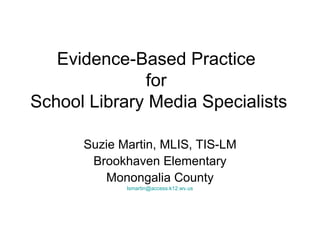 Evidence-Based Practice  for  School Library Media Specialists Suzie Martin, MLIS, TIS-LM Brookhaven Elementary Monongalia County [email_address] 