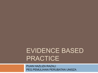 EVIDENCE BASED
PRACTICE
PUAN HAZLIZA RAZALI
PEG.PEMULIHAN PERUBATAN UNISZA
 
