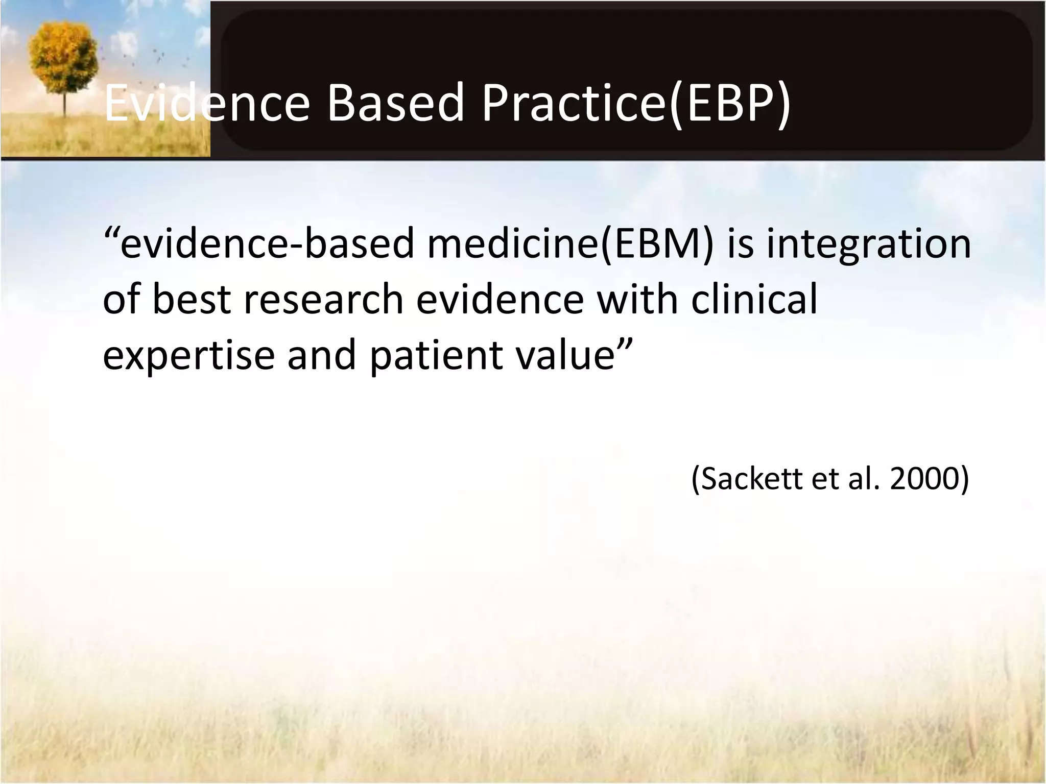 Evidence Based Practice(EBP) 
“evidence-based medicine(EBM) is integration 
of best research evidence with clinical 
expertise and patient value” 
(Sackett et al. 2000) 
 