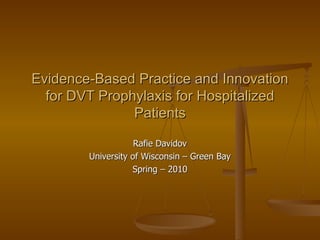 Evidence-Based Practice and Innovation for DVT Prophylaxis for Hospitalized Patients Rafie Davidov University of Wisconsin – Green Bay Spring – 2010 