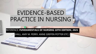 EVIDENCE-BASED
PRACTICE IN NURSING
REFERENCE: FUNDAMENTALS OF NURSING 10TH EDITION, 2021
(HALL, AMY M. PERRY, ANNE GRIFFIN POTTER ETC.)
 