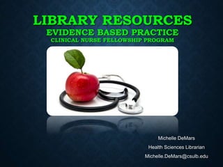 LIBRARY RESOURCES
EVIDENCE BASED PRACTICE
CLINICAL NURSE FELLOWSHIP PROGRAM
Michelle DeMars
Health Sciences Librarian
Michelle.DeMars@csulb.edu
 