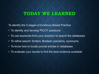 TODAY WE LEARNED
To identify the 5 stages of Evidence Based Practice
• To identify and develop PICOT questions
• To use ke...