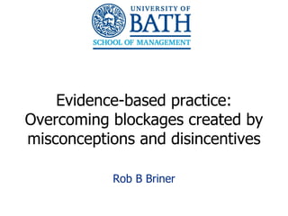 Evidence-based practice:
Overcoming blockages created by
misconceptions and disincentives

           Rob B Briner

                                   1
 
