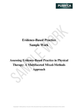 S
A
M
P
L
E
W
O
R
K
Copyright © 2023 pubrica. No part of this document may be published without permission of the author
Evidence-Based Practice
Sample Work
Assessing Evidence-Based Practice in Physical
Therapy: A Multifaceted Mixed-Methods
Approach
 