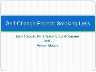 Self-Change Project: Smoking Less

   Josh Treppel, Nina Tracy, Erica Andersen
                     and
                 Ayelen Garcia
 