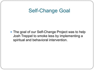 Self-Change Goal


 The goal of our Self-Change Project was to help
 Josh Treppel to smoke less by implementing a
 spiritual and behavioral intervention.
 