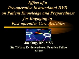 Effect of a
Pre-operative Instructional DVD
on Patient Knowledge and Preparedness
for Engaging in
Post-operative Care Activities

Joe Ong, RN, MSN
Staff Nurse Evidence-based Practice Fellow
July 2007

 