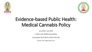 Evidence-based Public Health:
Medical Cannabis Policy
รศ.นพ.ธีระ วรธนารัตน์
ภาควิชาเวชศาสตร์ป้ องกันและสังคม
คณะแพทยศาสตร์ จุฬาลงกรณ์มหาวิทยาลัย
Email: thira.w@chula.ac.th
 