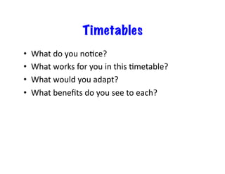 Timetables
•    What	
  do	
  you	
  no6ce?	
  
•    What	
  works	
  for	
  you	
  in	
  this	
  6metable?	
  
•    What	
  would	
  you	
  adapt?	
  
•    What	
  beneﬁts	
  do	
  you	
  see	
  to	
  each?	
  
 