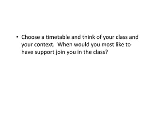 •  Choose	
  a	
  6metable	
  and	
  think	
  of	
  your	
  class	
  and	
  
   your	
  context.	
  	
  When	
  would	
  you	
  most	
  like	
  to	
  
   have	
  support	
  join	
  you	
  in	
  the	
  class?	
  	
  	
  
 