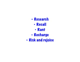 •  Research
       •  Recall
        •  Rant
    •  Recharge
•  Risk and rejoice
 