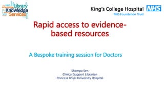 Rapid access to evidence-
based resources
Shampa Sen
Clinical Support Librarian
Princess Royal University Hospital
A Bespoke training session for Doctors
 