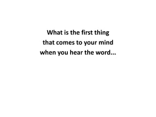 What is the first thing
that comes to your mind
when you hear the word...
 