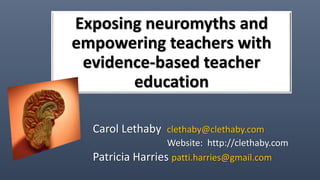 Carol Lethaby clethaby@clethaby.com
Website: http://clethaby.com
Patricia Harries patti.harries@gmail.com
Exposing neuromyths and
empowering teachers with
evidence-based teacher
education
 