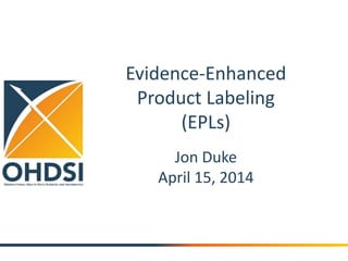 Evidence-Enhanced 
Product Labeling 
(EPLs) 
Jon Duke 
April 15, 2014 
 
