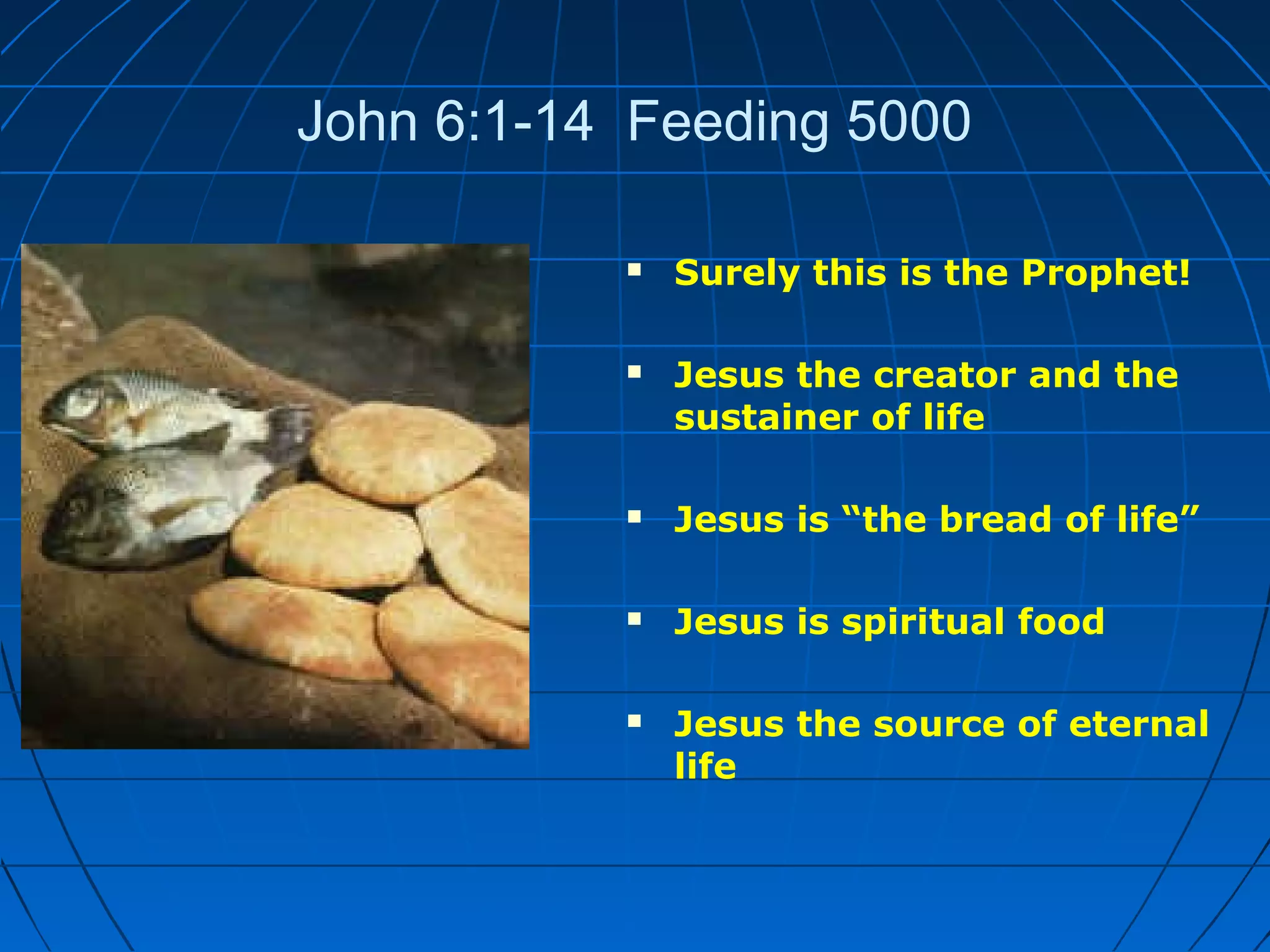 John 6:1-14 Feeding 5000
 Surely this is the Prophet!
 Jesus the creator and the
sustainer of life
 Jesus is “the bread of life”
 Jesus is spiritual food
 Jesus the source of eternal
life
 