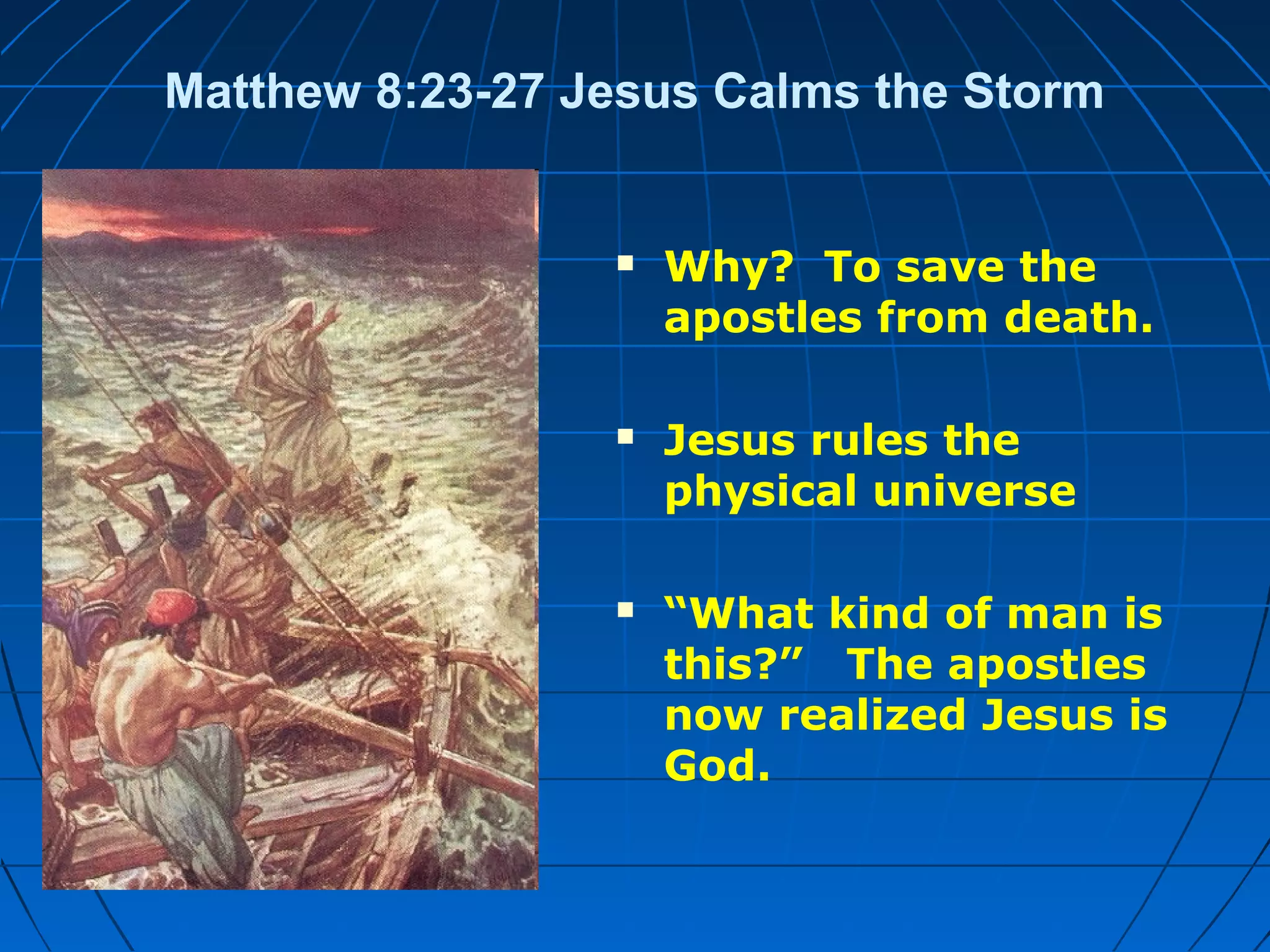 Matthew 8:23-27 Jesus Calms the Storm
 Why? To save the
apostles from death.
 Jesus rules the
physical universe
 “What kind of man is
this?” The apostles
now realized Jesus is
God.
 
