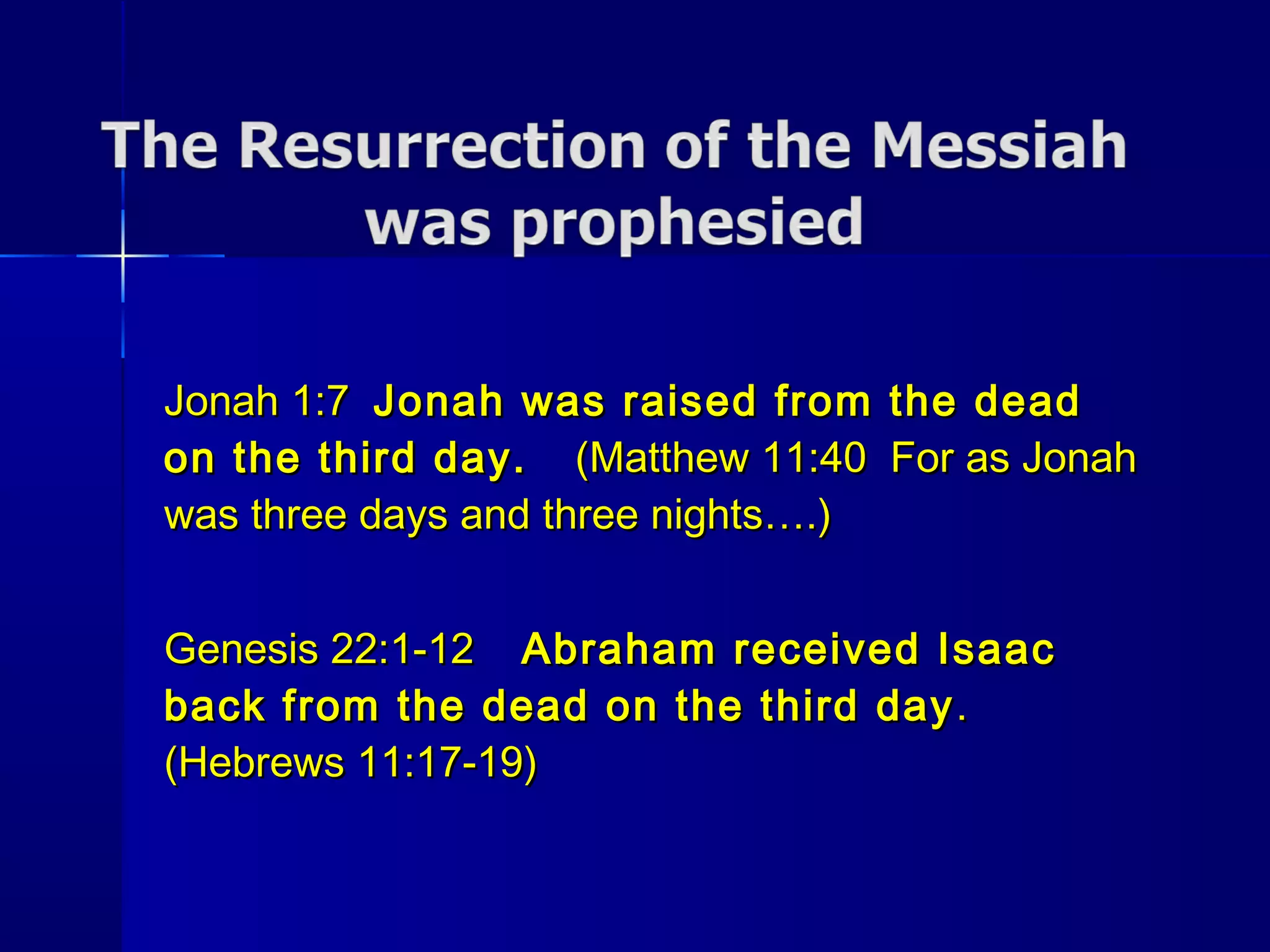 Jonah 1:7Jonah 1:7 Jonah was raised from the deadJonah was raised from the dead
on the third day.on the third day. (Matthew 11:40 For as Jonah(Matthew 11:40 For as Jonah
was three days and three nights….)was three days and three nights….)
Genesis 22:1-12Genesis 22:1-12 Abraham received IsaacAbraham received Isaac
back from the dead on the third dayback from the dead on the third day ..
(Hebrews 11:17-19)(Hebrews 11:17-19)
 