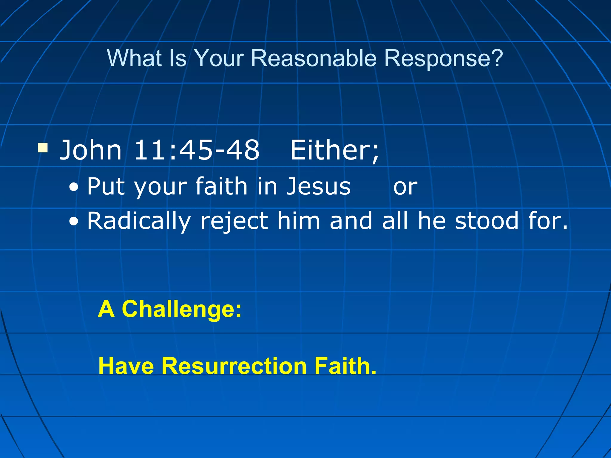What Is Your Reasonable Response?
 John 11:45-48 Either;
• Put your faith in Jesus or
• Radically reject him and all he stood for.
A Challenge:
Have Resurrection Faith.
 