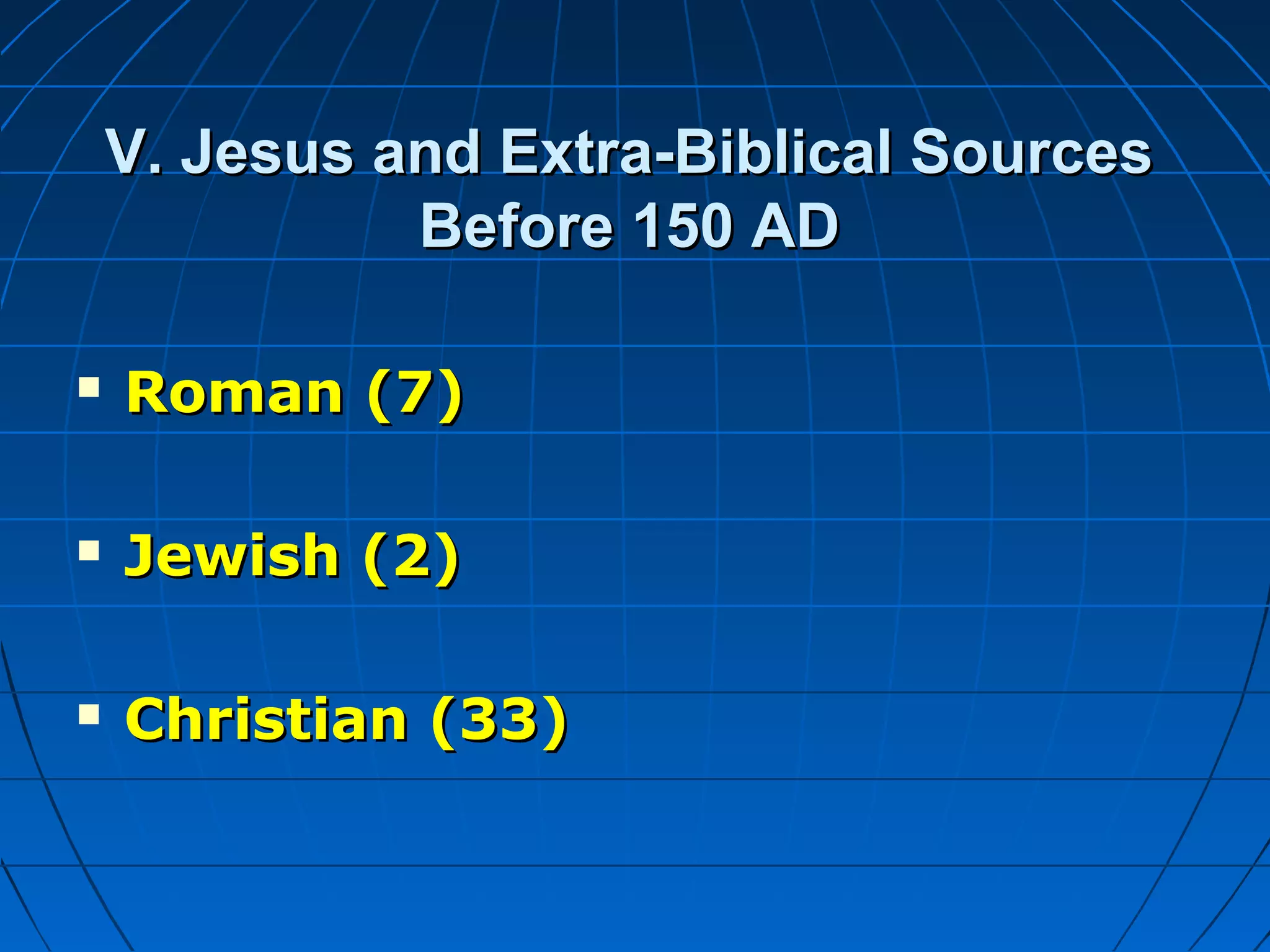 V. Jesus and Extra-Biblical SourcesV. Jesus and Extra-Biblical Sources
Before 150 ADBefore 150 AD
 Roman (7)Roman (7)
 Jewish (2)Jewish (2)
 Christian (33)Christian (33)
 