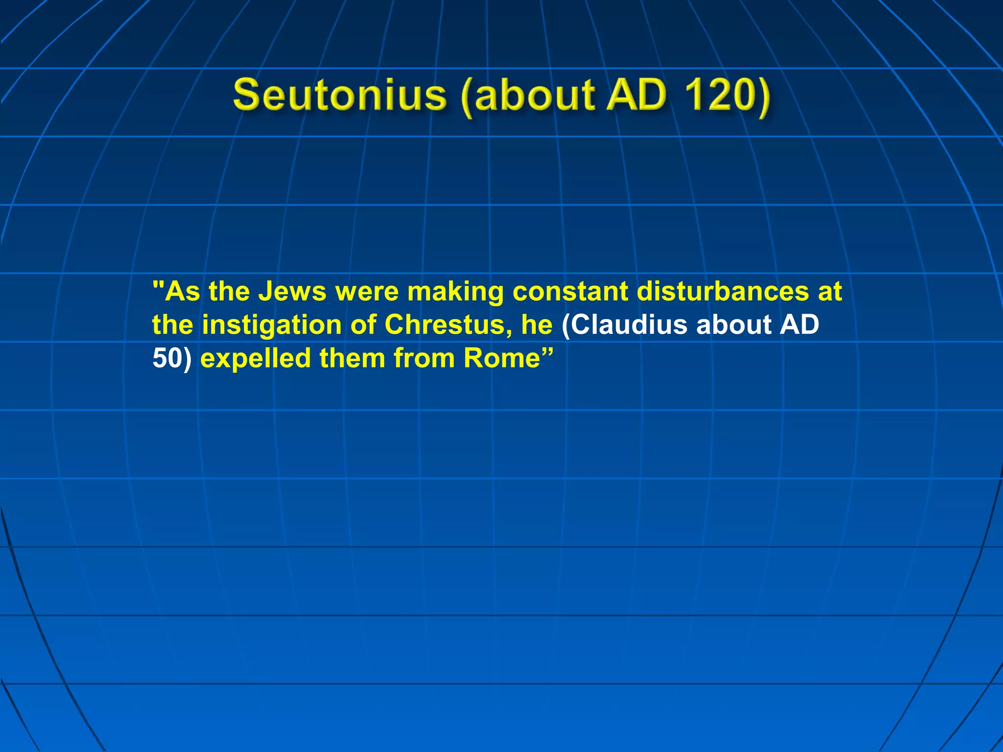 "As the Jews were making constant disturbances at
the instigation of Chrestus, he (Claudius about AD
50) expelled them from Rome”
 
