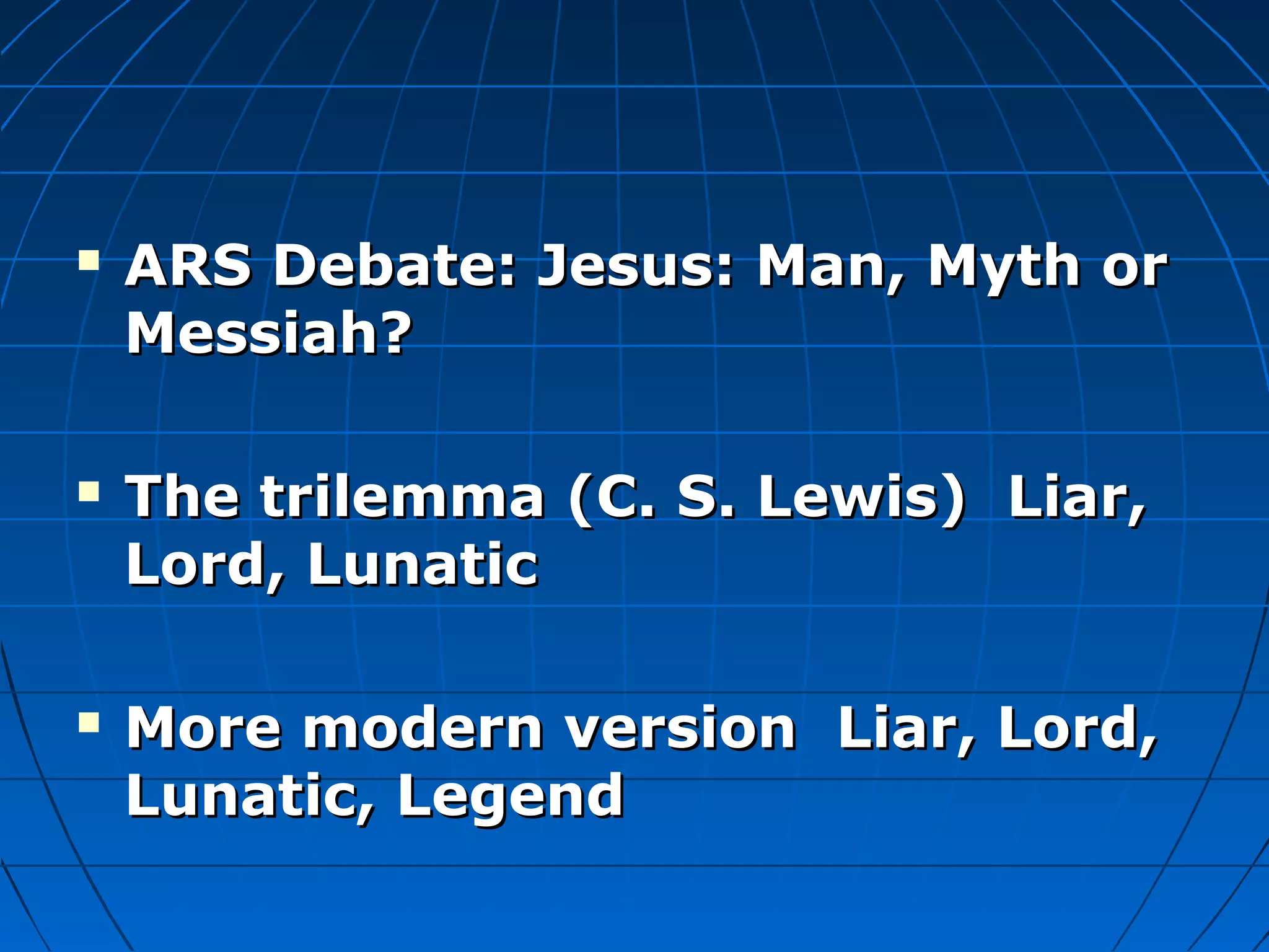  ARS Debate: Jesus: Man, Myth orARS Debate: Jesus: Man, Myth or
Messiah?Messiah?
 The trilemma (C. S. Lewis) Liar,The trilemma (C. S. Lewis) Liar,
Lord, LunaticLord, Lunatic
 More modern version Liar, Lord,More modern version Liar, Lord,
Lunatic, LegendLunatic, Legend
 