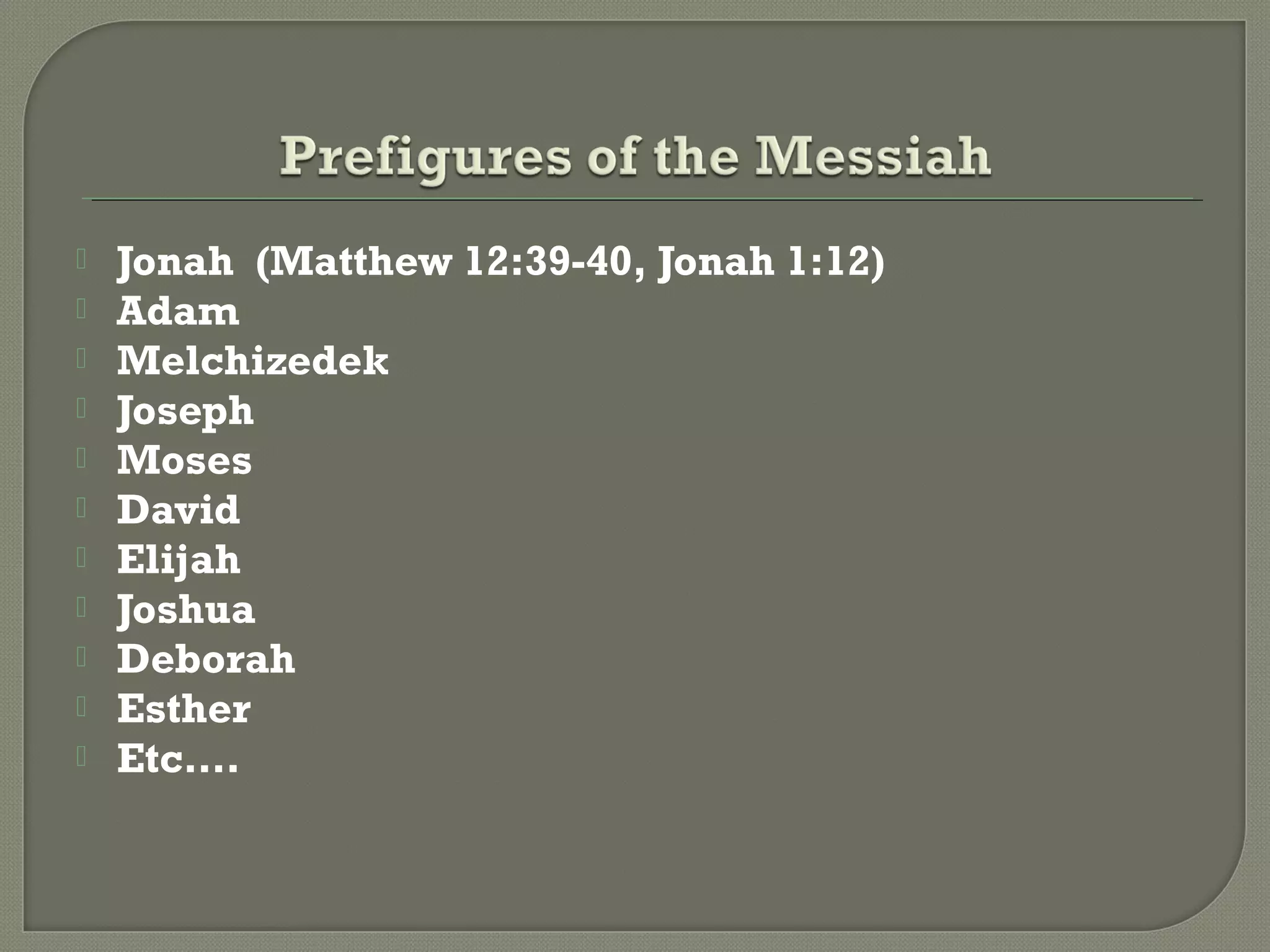  Jonah (Matthew 12:39-40, Jonah 1:12)
 Adam
 Melchizedek
 Joseph
 Moses
 David
 Elijah
 Joshua
 Deborah
 Esther
 Etc….
 