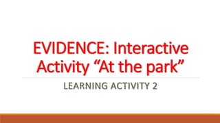 EVIDENCE: Interactive
Activity “At the park”
LEARNING ACTIVITY 2
 