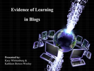 Evidence of Learning in Blogs Presented by: Kacy Whittenburg & Kathleen Borsos-Wooley 