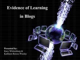 Evidence of Learning in Blogs Presented by: Kacy Whittenburg & Kathleen Borsos-Wooley 